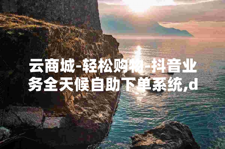 云商城-轻松购物-抖音业务全天候自助下单系统,dy直播间互动量即刻提升服务。