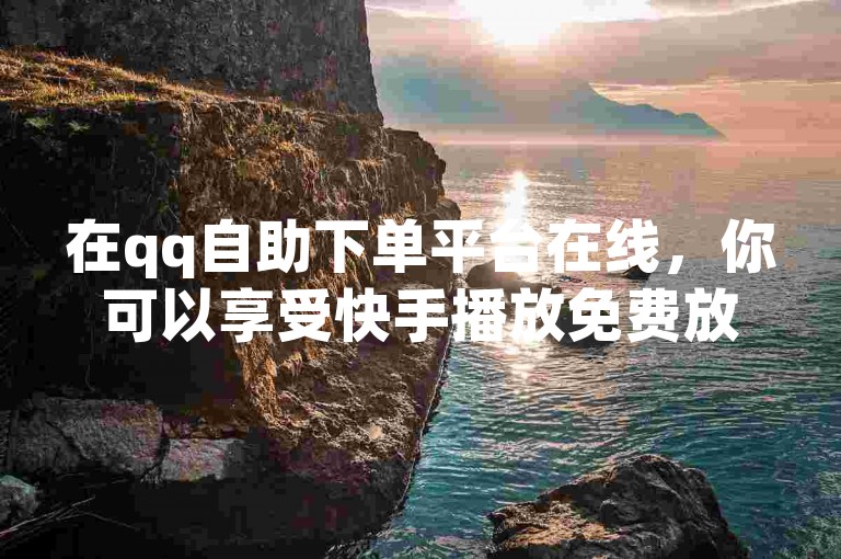 在qq自助下单平台在线，你可以享受快手播放免费放量的服务。