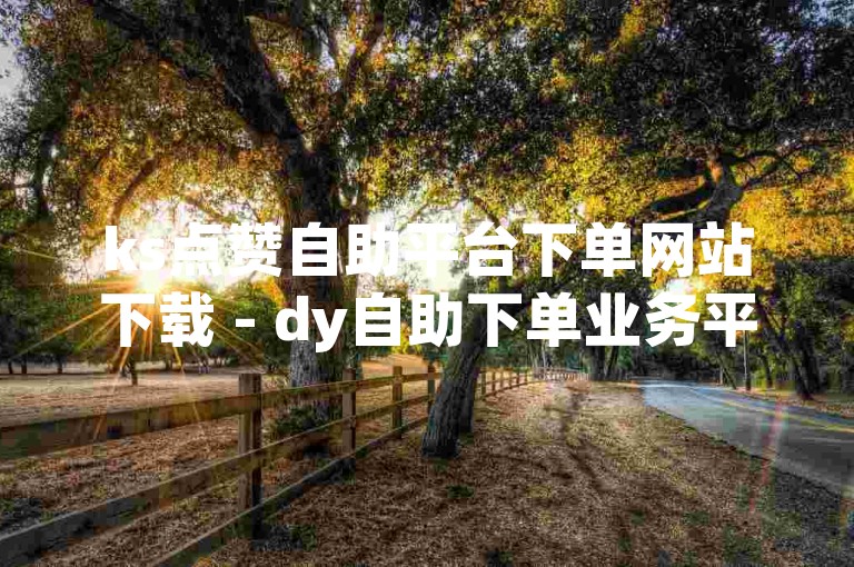 ks点赞自助平台下单网站下载 - dy自助下单业务平台老马，提供便捷的社交媒体服务。
