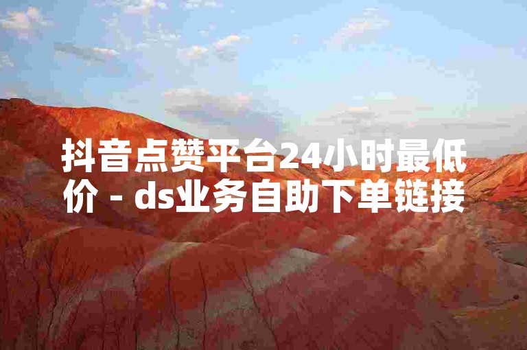抖音点赞平台24小时最低价 - ds业务自助下单链接。