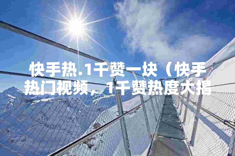 快手热.1千赞一块（快手热门视频，1千赞热度大揭秘）