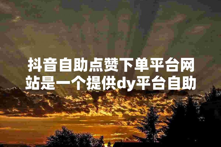 抖音自助点赞下单平台网站是一个提供dy平台自助下单服务的网站。