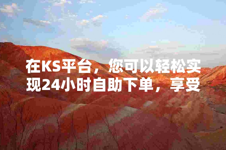 在KS平台，您可以轻松实现24小时自助下单，享受dy自助平台下单的便捷服务。