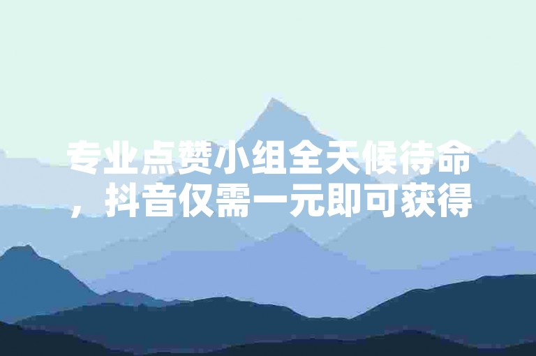 专业点赞小组全天候待命，抖音仅需一元即可获得100个赞。