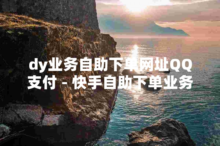 dy业务自助下单网址QQ支付 - 快手自助下单业务平台