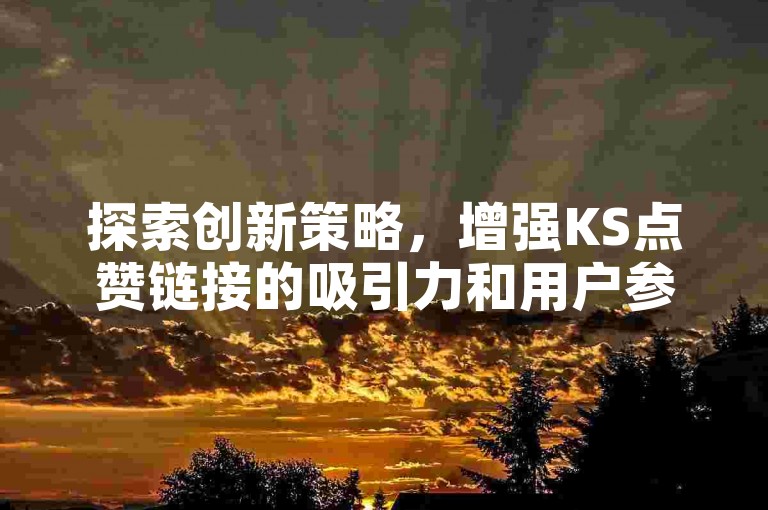 探索创新策略，增强KS点赞链接的吸引力和用户参与度。