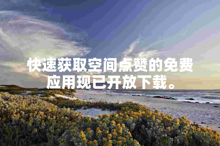 快速获取空间点赞的免费应用现已开放下载。