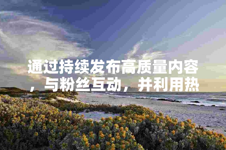 通过持续发布高质量内容，与粉丝互动，并利用热门话题和标签，抖音账号可以迅速积累超过一万的粉丝。
