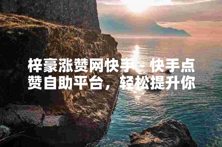 梓豪涨赞网快手 - 快手点赞自助平台，轻松提升你的视频热度。