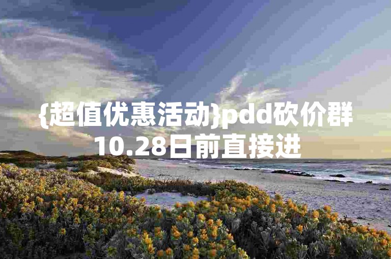 {超值优惠活动}pdd砍价群10.28日前直接进
