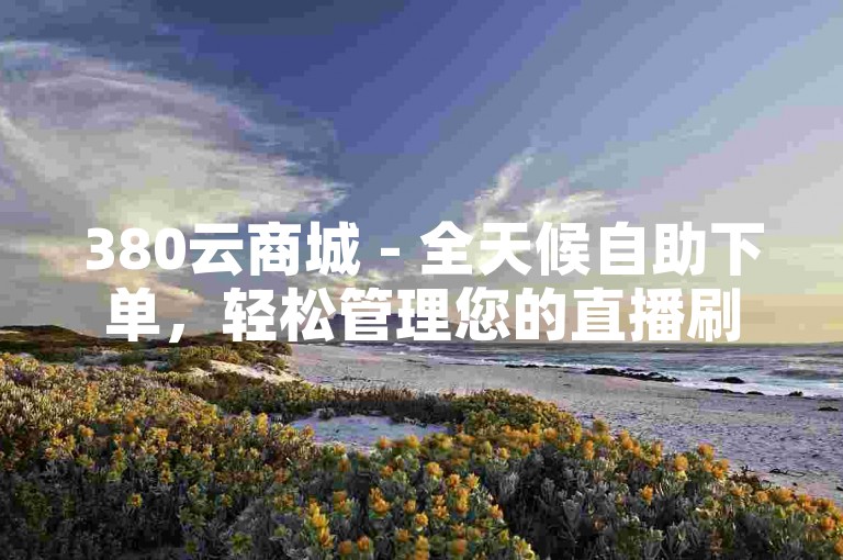 380云商城 - 全天候自助下单，轻松管理您的直播刷业务需求。