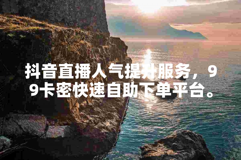 抖音直播人气提升服务，99卡密快速自助下单平台。