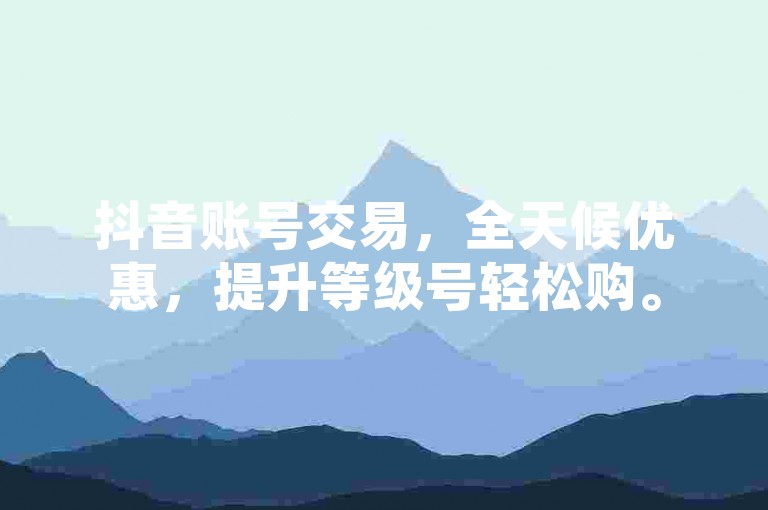 抖音账号交易，全天候优惠，提升等级号轻松购。