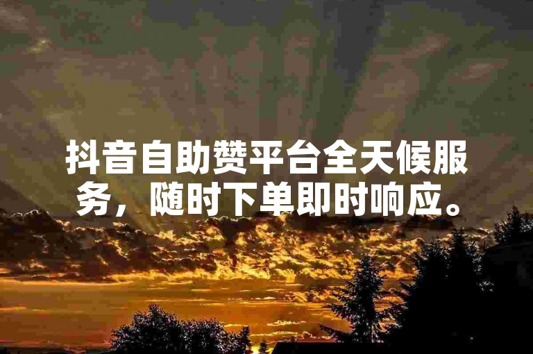 抖音自助赞平台全天候服务，随时下单即时响应。