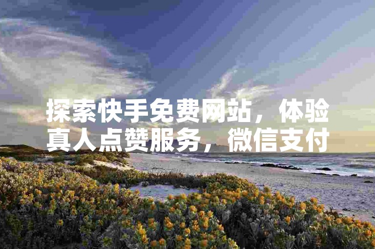 探索快手免费网站，体验真人点赞服务，微信支付便捷下单，抖音业务24小时在线，个个位数无界畅游。