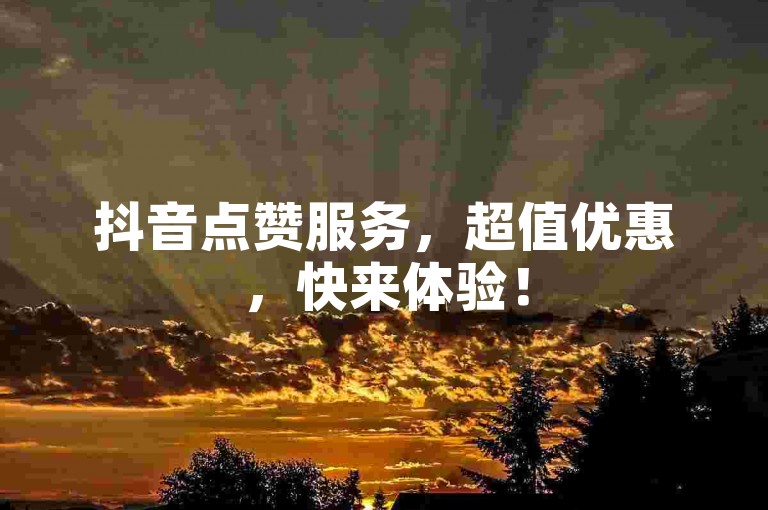 抖音点赞服务，超值优惠，快来体验！