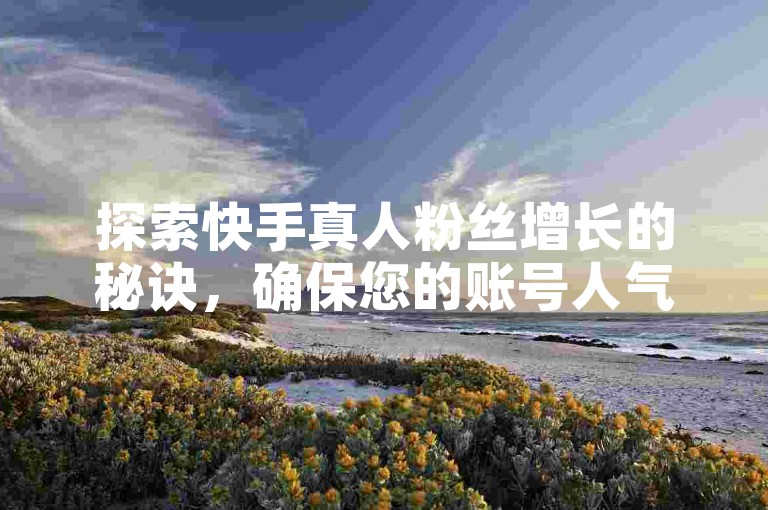 探索快手真人粉丝增长的秘诀，确保您的账号人气稳定攀升，2025年必备技巧！
