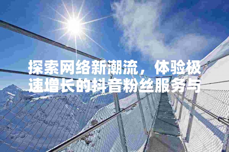 探索网络新潮流，体验极速增长的抖音粉丝服务与高效便捷的自助下单平台。