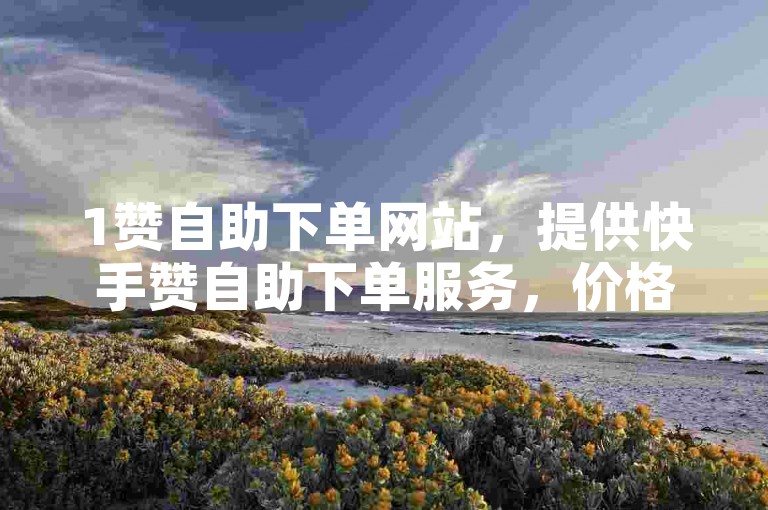 1赞自助下单网站，提供快手赞自助下单服务，价格最低。