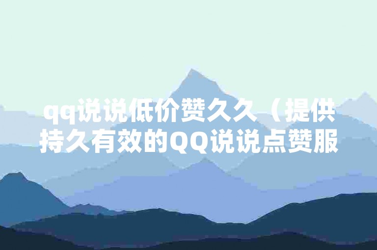 qq说说低价赞久久（提供持久有效的QQ说说点赞服务）