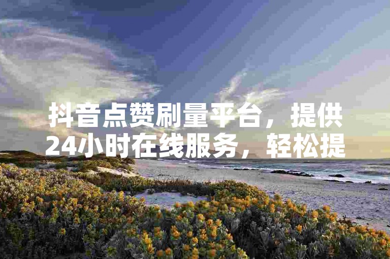 抖音点赞刷量平台，提供24小时在线服务，轻松提升视频热度。