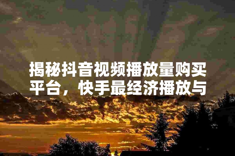 揭秘抖音视频播放量购买平台，快手最经济播放与点赞服务 - 探索快手业务推广网站 - 个性化QQ明信片赞制作网站大公开！