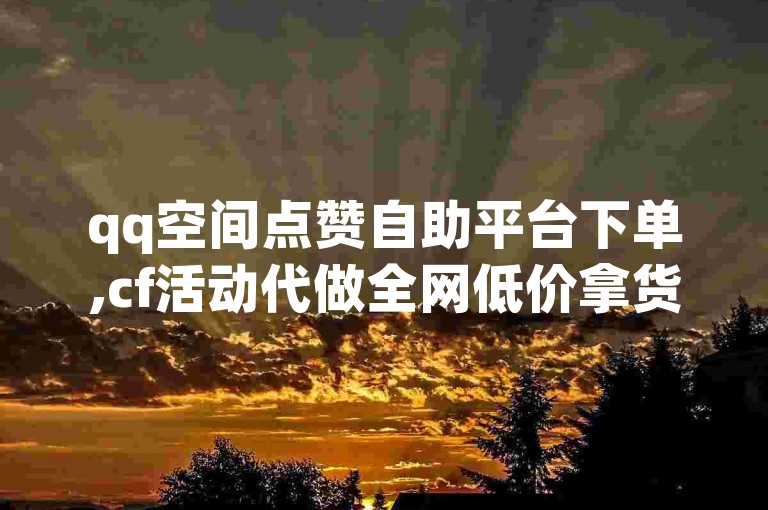 qq空间点赞自助平台下单,cf活动代做全网低价拿货。