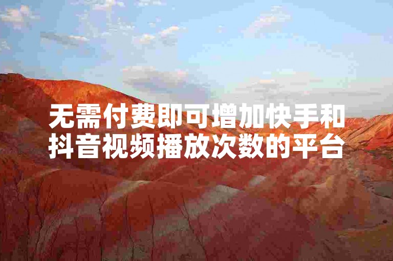无需付费即可增加快手和抖音视频播放次数的平台推荐。