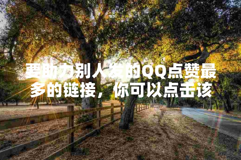要助力别人发的QQ点赞最多的链接，你可以点击该链接并按照提示进行操作。