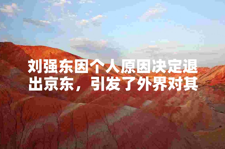 刘强东因个人原因决定退出京东，引发了外界对其背后真正动机的广泛猜测。