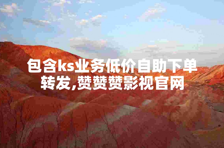 包含ks业务低价自助下单转发,赞赞赞影视官网