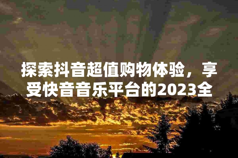 探索抖音超值购物体验，享受快音音乐平台的2023全新免费听歌下载服务，同时获取qq空间访客量提升的高效方法及全民K歌快速增粉技巧。