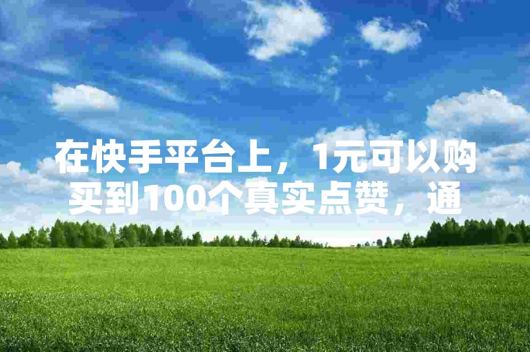 在快手平台上，1元可以购买到100个真实点赞，通过自助下单网站轻松提升你的视频人气。