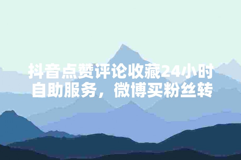 抖音点赞评论收藏24小时自助服务，微博买粉丝转发