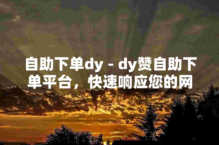 自助下单dy - dy赞自助下单平台，快速响应您的网站需求。