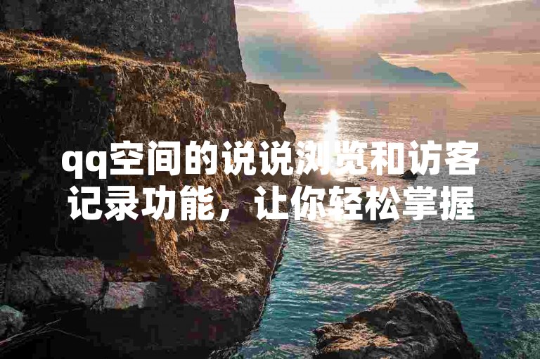 qq空间的说说浏览和访客记录功能，让你轻松掌握谁在默默关注你的动态。