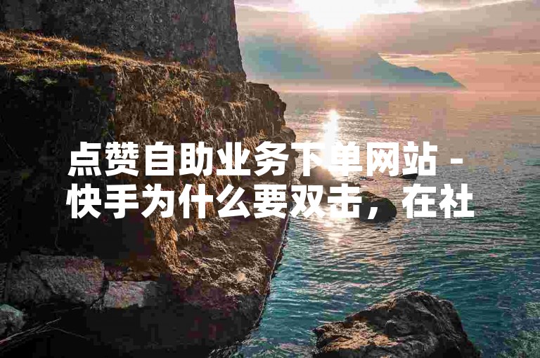 点赞自助业务下单网站 - 快手为什么要双击，在社交媒体的互动中，快手用户常常通过双击屏幕来表达对视频内容的喜爱和支持。