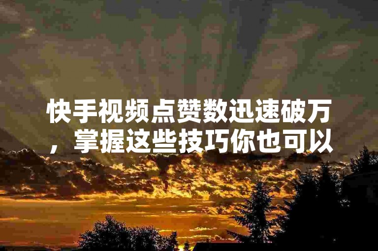 快手视频点赞数迅速破万，掌握这些技巧你也可以做到。