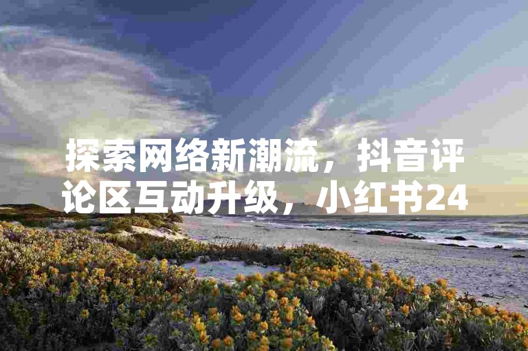 探索网络新潮流，抖音评论区互动升级，小红书24小时助力点赞服务，QQ会员免费领取活动火热进行中！