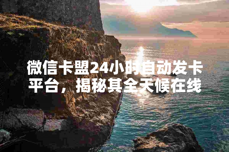 微信卡盟24小时自动发卡平台，揭秘其全天候在线服务，提供快速便捷的发卡体验，是2025年必备技能！