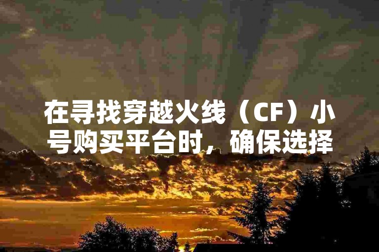在寻找穿越火线（CF）小号购买平台时，确保选择一个信誉良好且提供安全交易保障的平台至关重要。