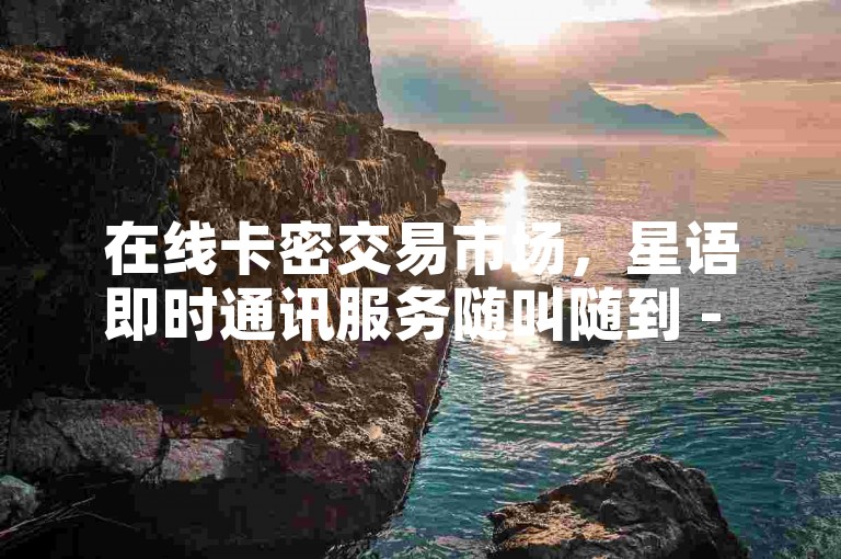 在线卡密交易市场，星语即时通讯服务随叫随到 - 数字点卡供应站 - 社交媒体点赞服务全天候运营。