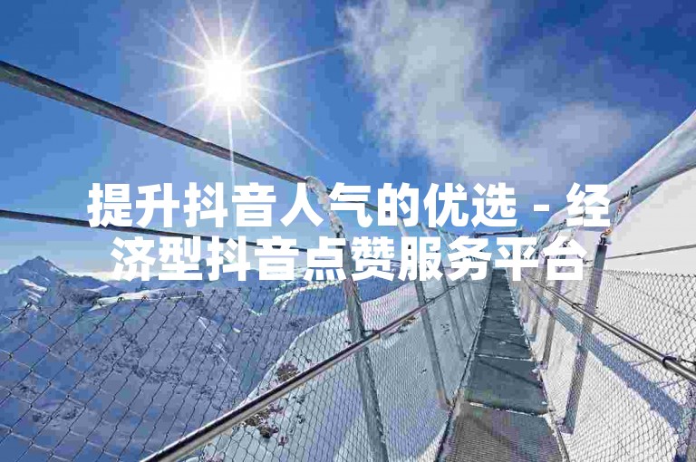 提升抖音人气的优选 - 经济型抖音点赞服务平台