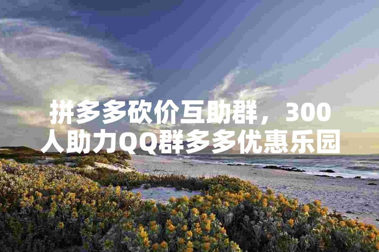 拼多多砍价互助群，300人助力QQ群多多优惠乐园