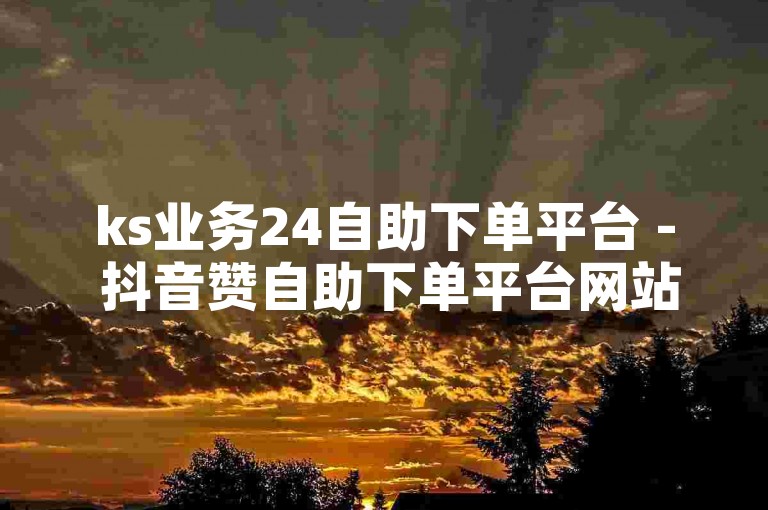 ks业务24自助下单平台 - 抖音赞自助下单平台网站蚂蚁，提供便捷的服务满足用户需求。