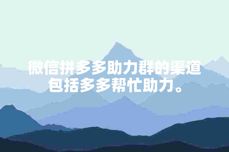 微信拼多多助力群的渠道包括多多帮忙助力。