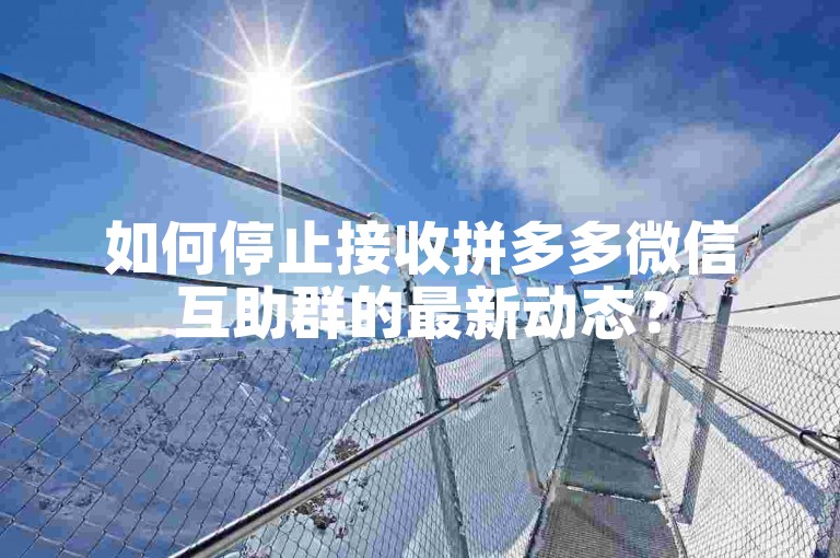 如何停止接收拼多多微信互助群的最新动态？