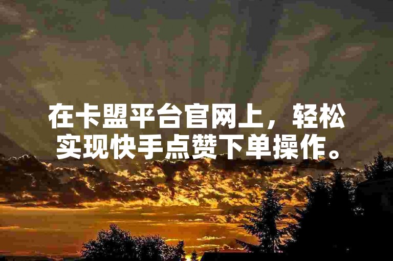 在卡盟平台官网上，轻松实现快手点赞下单操作。