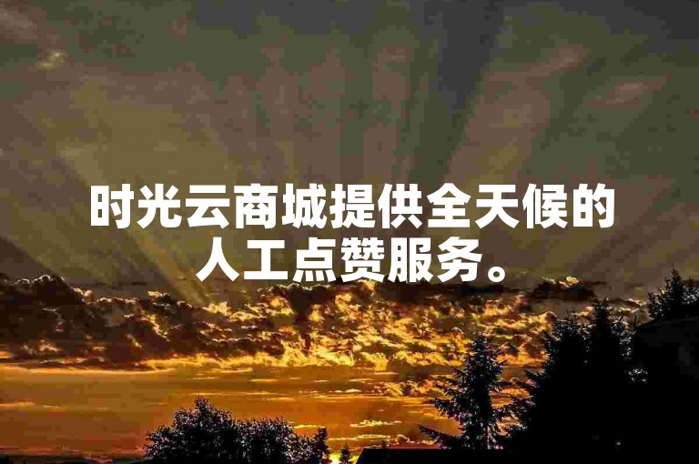 时光云商城提供全天候的人工点赞服务。