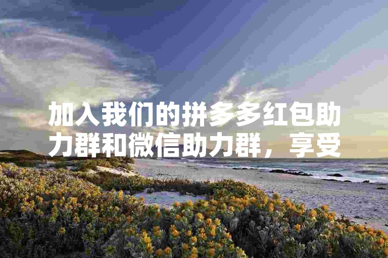 加入我们的拼多多红包助力群和微信助力群，享受更多优惠和福利！